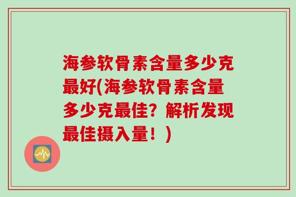 海参软骨素含量多少克好(海参软骨素含量多少克佳?解析发现佳摄入量!) 海参软骨素含量多少克好(海参软骨素含量多少克佳?解析发现佳摄入量!)