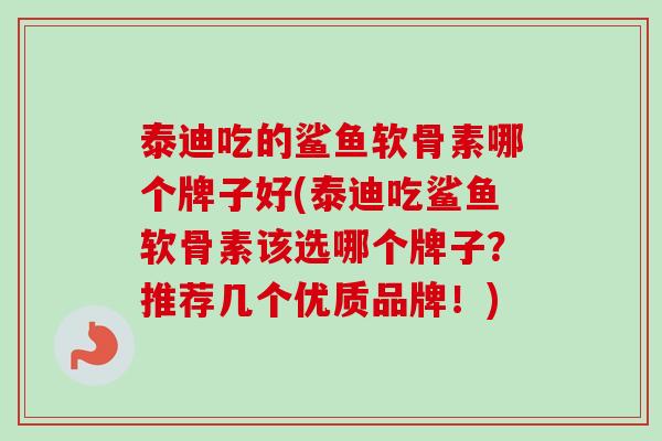 泰迪吃的鲨鱼软骨素哪个牌子好(泰迪吃鲨鱼软骨素该选哪个牌子？推荐几个优质品牌！)