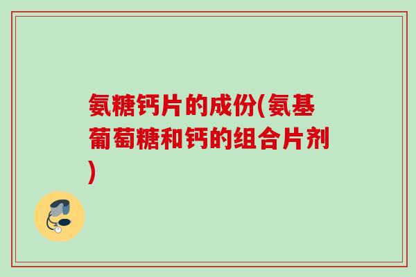 氨糖钙片的成份(氨基葡萄糖和钙的组合片剂)
