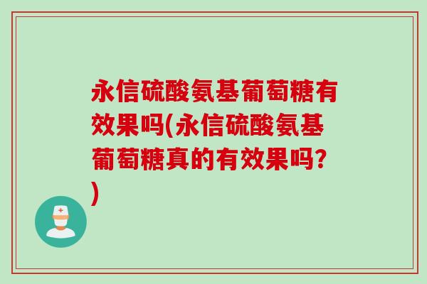 永信硫酸氨基葡萄糖有效果吗(永信硫酸氨基葡萄糖真的有效果吗？)
