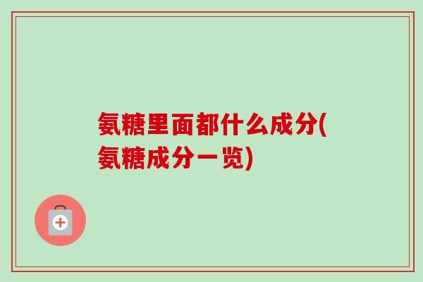 氨糖里面都什么成分(氨糖成分一览)