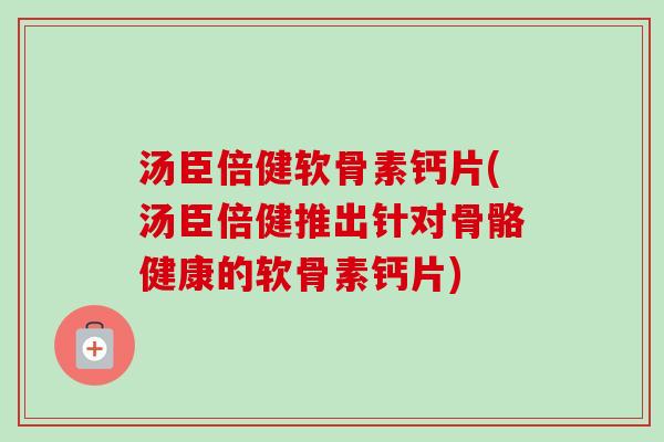 汤臣倍健软骨素钙片(汤臣倍健推出针对骨骼健康的软骨素钙片) 汤臣倍健软骨素钙片(汤臣倍健推出针对骨骼健康的软骨素钙片)