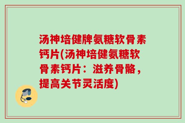汤神培健牌氨糖软骨素钙片(汤神培健氨糖软骨素钙片:滋养骨骼,提高关节灵活度) 汤神培健牌氨糖软骨素钙片(汤神培健氨糖软骨素钙片:滋养骨骼,提高关节灵活度)