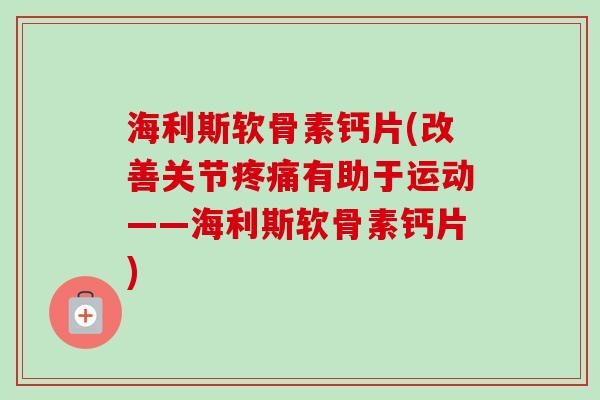 海利斯软骨素钙片(改善关节疼痛有助于运动——海利斯软骨素钙片)