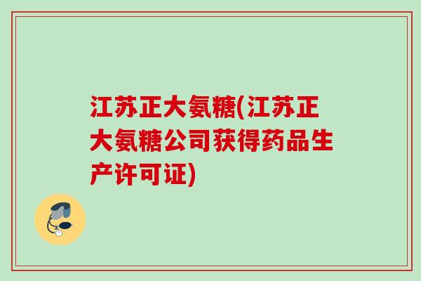 江苏正大氨糖(江苏正大氨糖公司获得药品生产许可证)