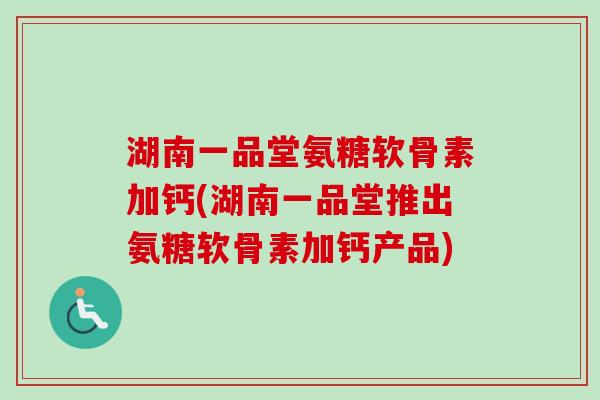 湖南一品堂氨糖软骨素加钙(湖南一品堂推出氨糖软骨素加钙产品)