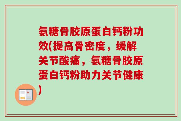 氨糖骨胶原蛋白钙粉功效(提高骨密度,缓解关节酸痛,氨糖骨胶原蛋白钙粉助力关节健康) 氨糖骨胶原蛋白钙粉功效(提高骨密度,缓解关节酸痛,氨糖骨胶原蛋白钙粉助力关节健康)
