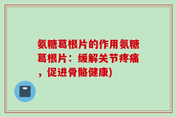 氨糖葛根片的作用氨糖葛根片：缓解关节疼痛，促进骨骼健康)