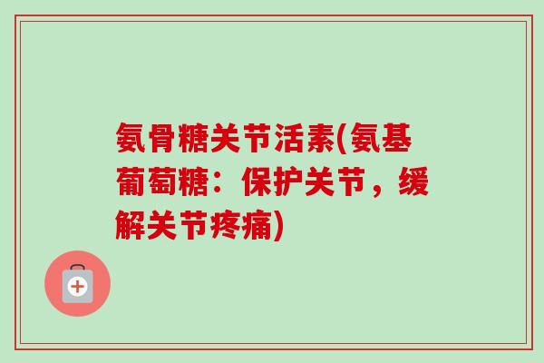 氨骨糖关节活素(氨基葡萄糖:保护关节,缓解关节) 氨骨糖关节活素(氨基葡萄糖:保护关节,缓解关节)