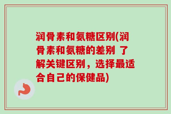 润骨素和氨糖区别(润骨素和氨糖的差别 了解关键区别,选择适合自己的保健品) 润骨素和氨糖区别(润骨素和氨糖的差别 了解关键区别,选择适合自己的保健品)