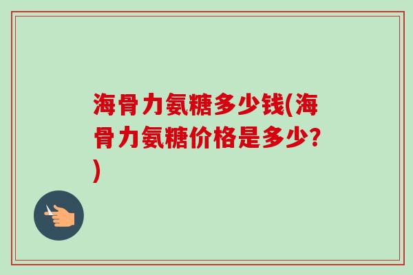 海骨力氨糖多少钱(海骨力氨糖价格是多少？)