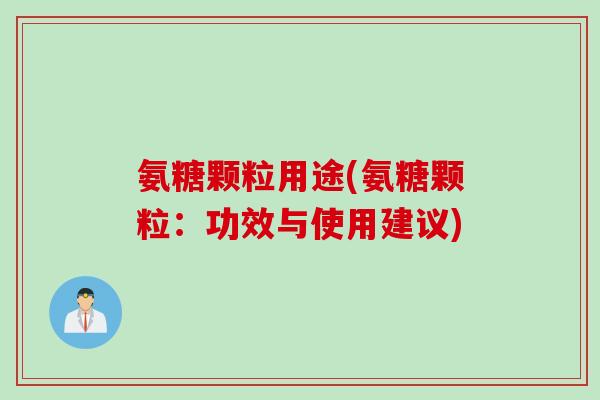氨糖颗粒用途(氨糖颗粒：功效与使用建议)