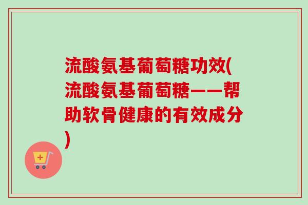 流酸氨基葡萄糖功效(流酸氨基葡萄糖——帮助软骨健康的有效成分) 流酸氨基葡萄糖功效(流酸氨基葡萄糖——帮助软骨健康的有效成分)