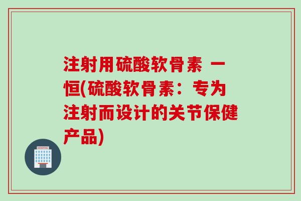 注射用硫酸软骨素 一恒(硫酸软骨素：专为注射而设计的关节保健产品)