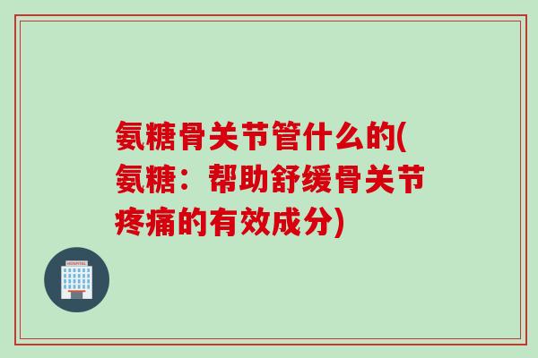 氨糖骨关节管什么的(氨糖:帮助舒缓骨关节的有效成分) 氨糖骨关节管什么的(氨糖:帮助舒缓骨关节的有效成分)
