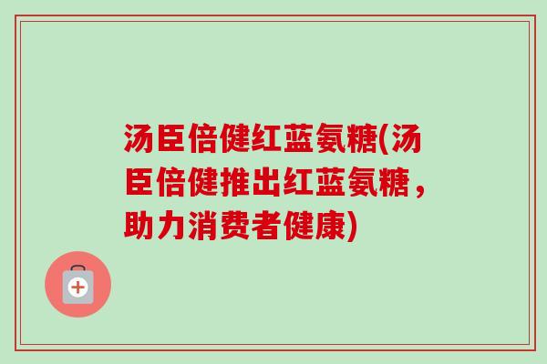 汤臣倍健红蓝氨糖(汤臣倍健推出红蓝氨糖,助力消费者健康) 汤臣倍健红蓝氨糖(汤臣倍健推出红蓝氨糖,助力消费者健康)