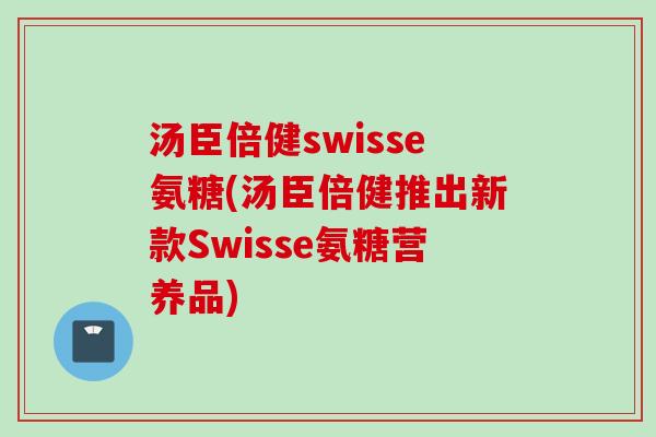 汤臣倍健swisse氨糖(汤臣倍健推出新款Swisse氨糖营养品)