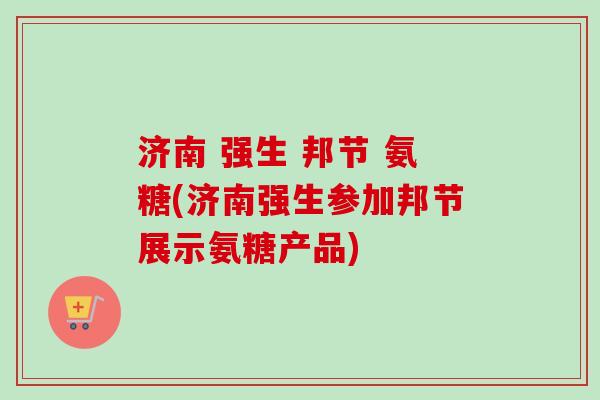 济南 强生 邦节 氨糖(济南强生参加邦节展示氨糖产品)