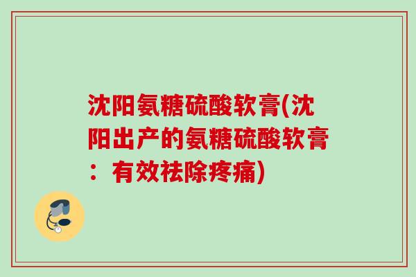 沈阳氨糖硫酸软膏(沈阳出产的氨糖硫酸软膏：有效祛除疼痛)