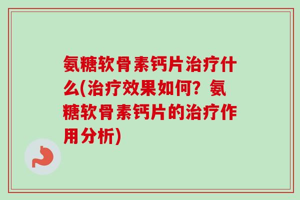 氨糖软骨素钙片治疗什么(治疗效果如何？氨糖软骨素钙片的治疗作用分析)