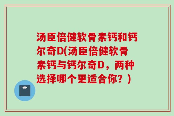 汤臣倍健软骨素钙和钙尔奇D(汤臣倍健软骨素钙与钙尔奇D，两种选择哪个更适合你？)