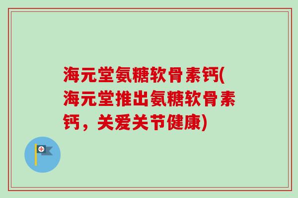 海元堂氨糖软骨素钙(海元堂推出氨糖软骨素钙，关爱关节健康)