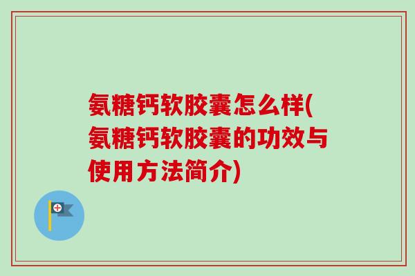 氨糖钙软胶囊怎么样(氨糖钙软胶囊的功效与使用方法简介)