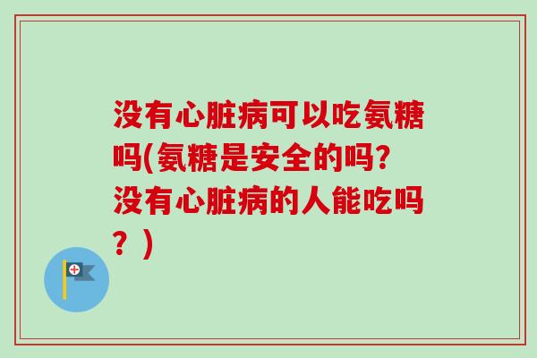 没有心脏病可以吃氨糖吗(氨糖是安全的吗？没有心脏病的人能吃吗？)