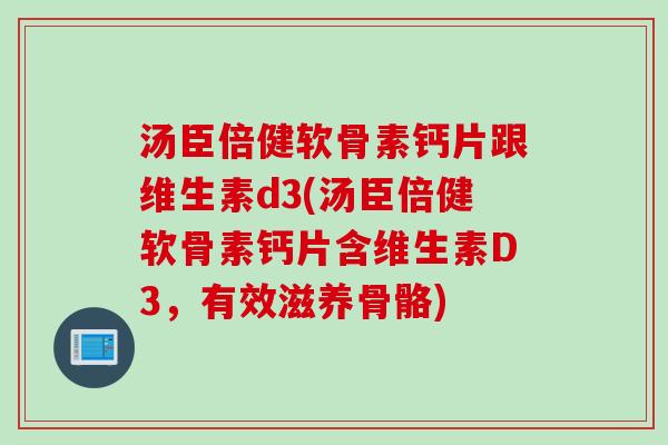 汤臣倍健软骨素钙片跟维生素d3(汤臣倍健软骨素钙片含维生素D3，有效滋养骨骼)