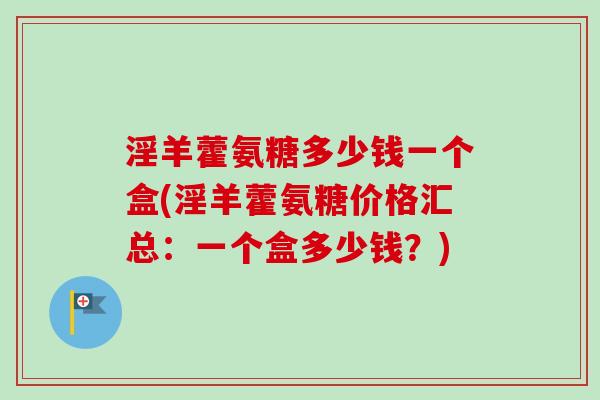 淫羊藿氨糖多少钱一个盒(淫羊藿氨糖价格汇总：一个盒多少钱？)