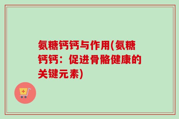 氨糖钙钙与作用(氨糖钙钙：促进骨骼健康的关键元素)