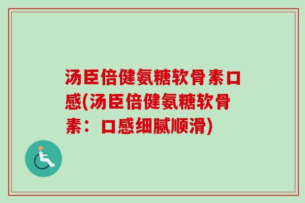 汤臣倍健氨糖软骨素口感(汤臣倍健氨糖软骨素:口感细腻顺滑) 汤臣倍健氨糖软骨素口感(汤臣倍健氨糖软骨素:口感细腻顺滑)