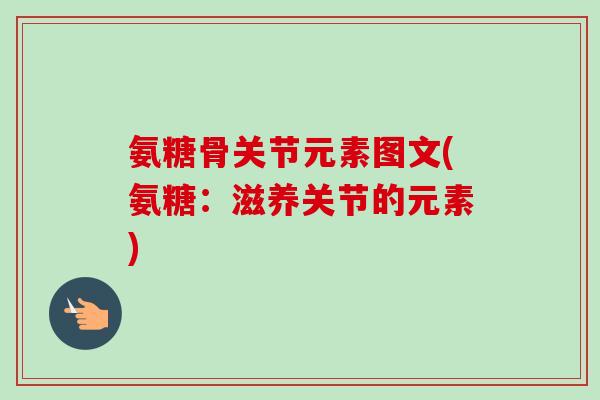 氨糖骨关节元素图文(氨糖：滋养关节的元素)
