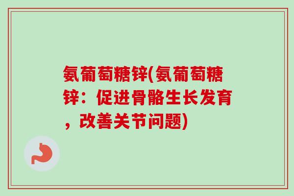 氨葡萄糖锌(氨葡萄糖锌：促进骨骼生长发育，改善关节问题)