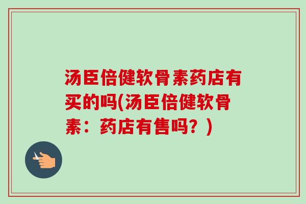 汤臣倍健软骨素药店有买的吗(汤臣倍健软骨素：药店有售吗？)