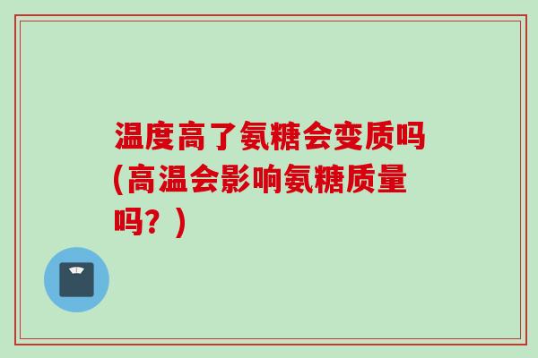 温度高了氨糖会变质吗(高温会影响氨糖质量吗？)