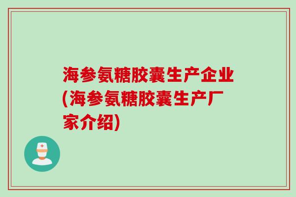 海参氨糖胶囊生产企业(海参氨糖胶囊生产厂家介绍)