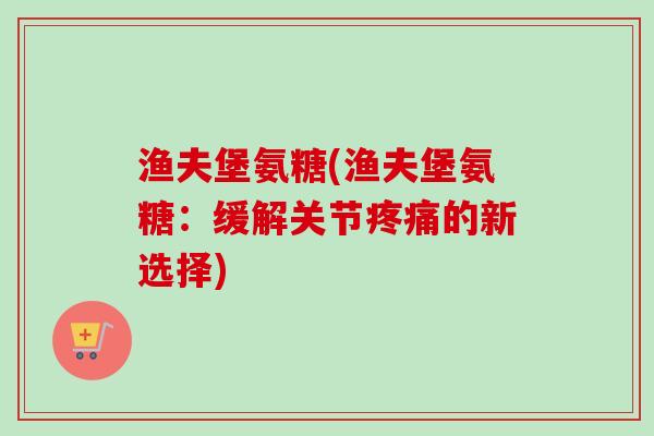 渔夫堡氨糖(渔夫堡氨糖：缓解关节疼痛的新选择)