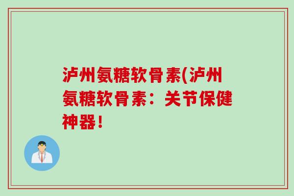 泸州氨糖软骨素(泸州氨糖软骨素：关节保健神器！
