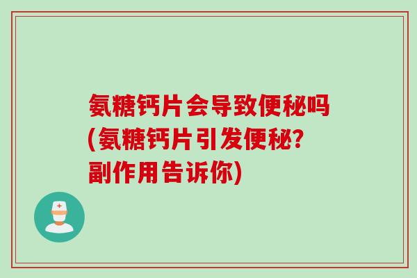 氨糖钙片会导致便秘吗(氨糖钙片引发便秘？副作用告诉你)