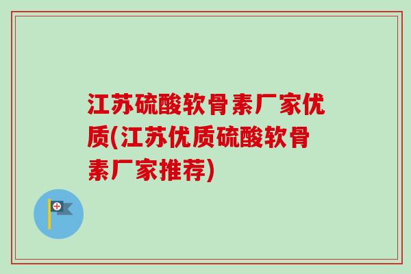 江苏硫酸软骨素厂家优质(江苏优质硫酸软骨素厂家推荐)