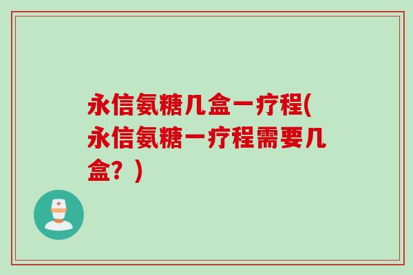 永信氨糖几盒一疗程(永信氨糖一疗程需要几盒？)