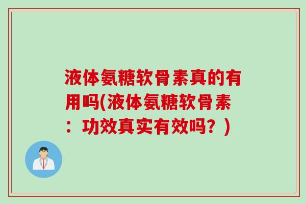 液体氨糖软骨素真的有用吗(液体氨糖软骨素:功效真实有效吗?) 液体氨糖软骨素真的有用吗(液体氨糖软骨素:功效真实有效吗?)