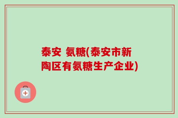 泰安 氨糖(泰安市新陶区有氨糖生产企业)