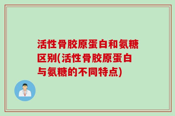 活性骨胶原蛋白和氨糖区别(活性骨胶原蛋白与氨糖的不同特点)