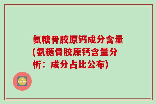 氨糖骨胶原钙成分含量(氨糖骨胶原钙含量分析：成分占比公布)