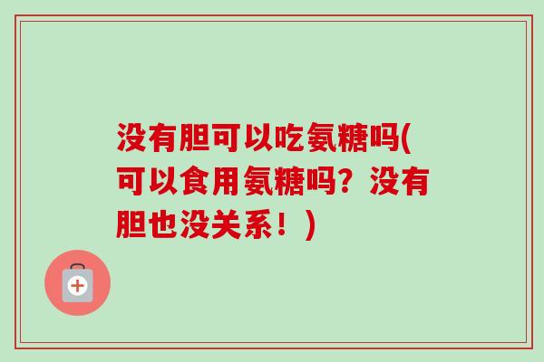 没有胆可以吃氨糖吗(可以食用氨糖吗？没有胆也没关系！)