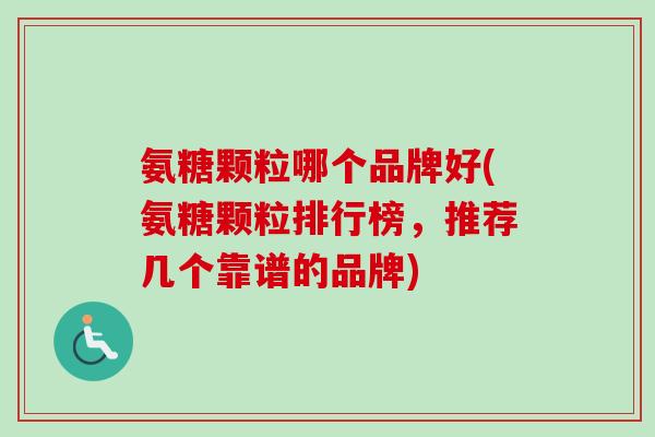 氨糖颗粒哪个品牌好(氨糖颗粒排行榜,推荐几个靠谱的品牌) 氨糖颗粒哪个品牌好(氨糖颗粒排行榜,推荐几个靠谱的品牌)