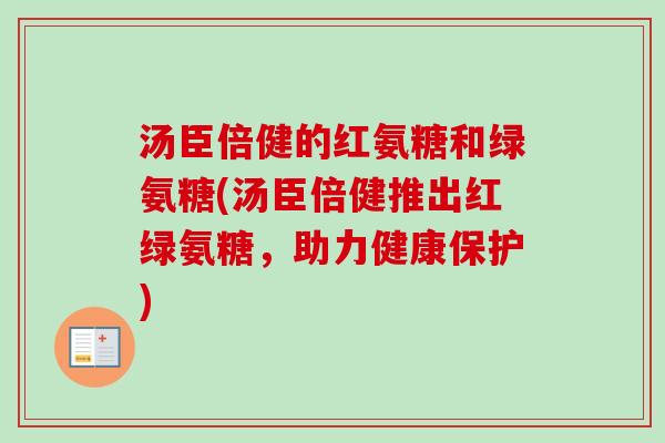 汤臣倍健的红氨糖和绿氨糖(汤臣倍健推出红绿氨糖，助力健康保护)