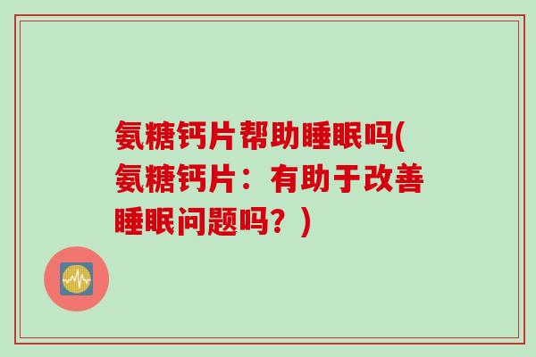 氨糖钙片帮助睡眠吗(氨糖钙片：有助于改善睡眠问题吗？)